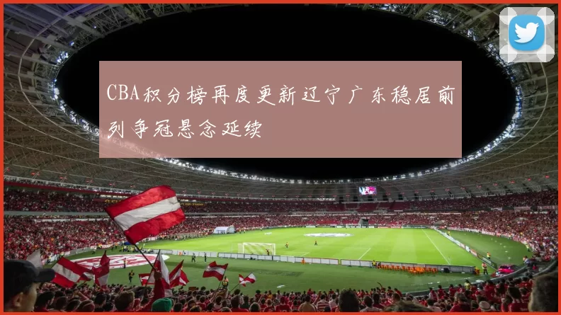 CBA积分榜再度更新辽宁广东稳居前列争冠悬念延续