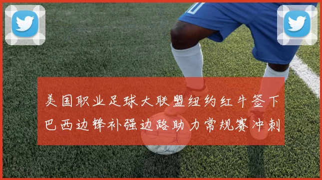美国职业足球大联盟纽约红牛签下巴西边锋补强边路助力常规赛冲刺