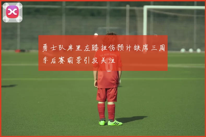 勇士队库里左膝扭伤预计缺席三周季后赛前景引发关注