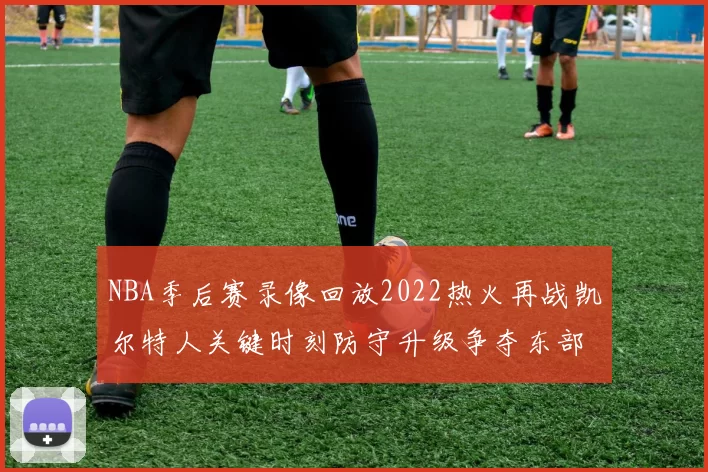 NBA季后赛录像回放2022热火再战凯尔特人关键时刻防守升级争夺东部决赛席位