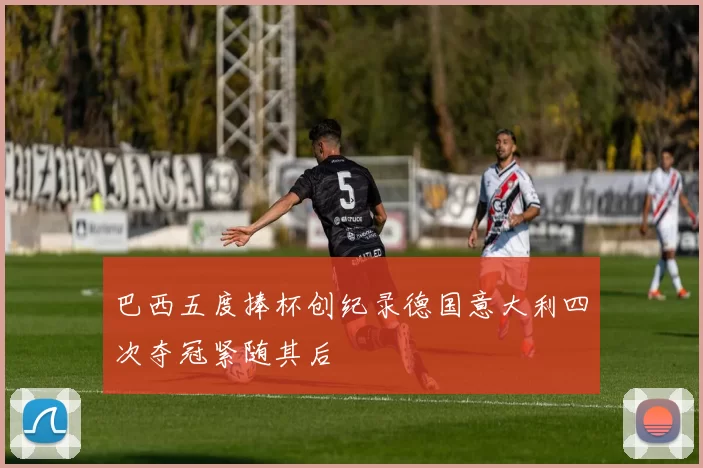 巴西五度捧杯创纪录德国意大利四次夺冠紧随其后