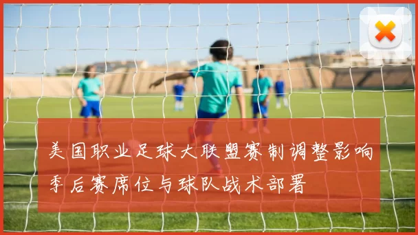 美国职业足球大联盟赛制调整影响季后赛席位与球队战术部署