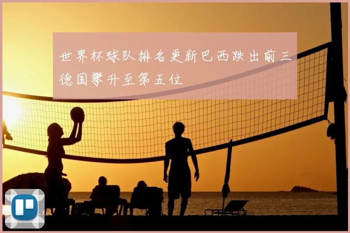 世界杯球队排名更新巴西跌出前三德国攀升至第五位
