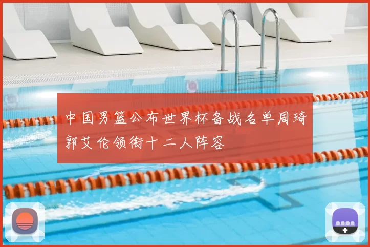 中国男篮公布世界杯备战名单周琦郭艾伦领衔十二人阵容