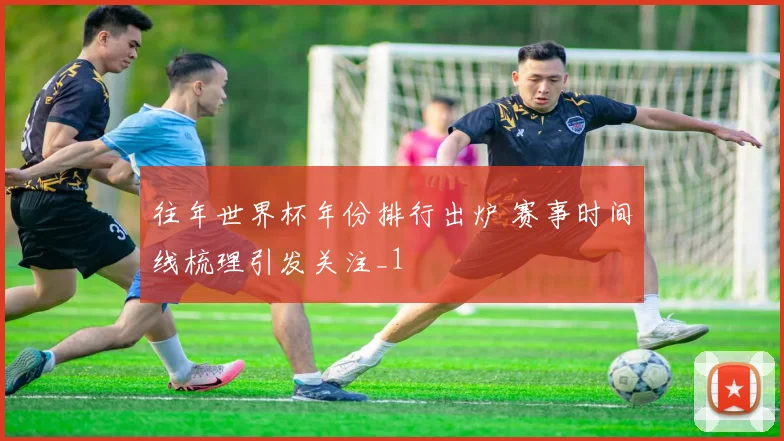 往年世界杯年份排行出炉 赛事时间线梳理引发关注_1