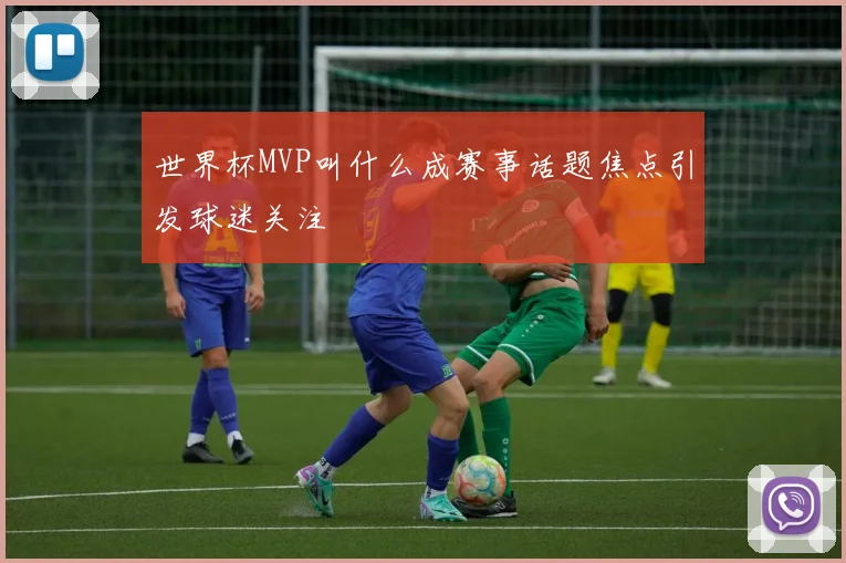世界杯MVP叫什么成赛事话题焦点引发球迷关注