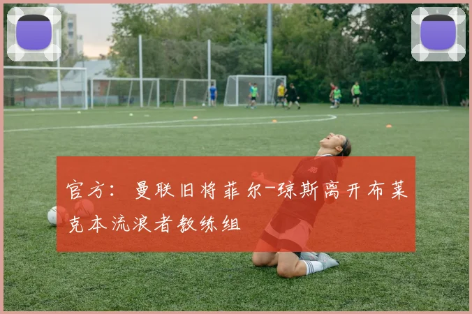 官方：曼联旧将菲尔-琼斯离开布莱克本流浪者教练组