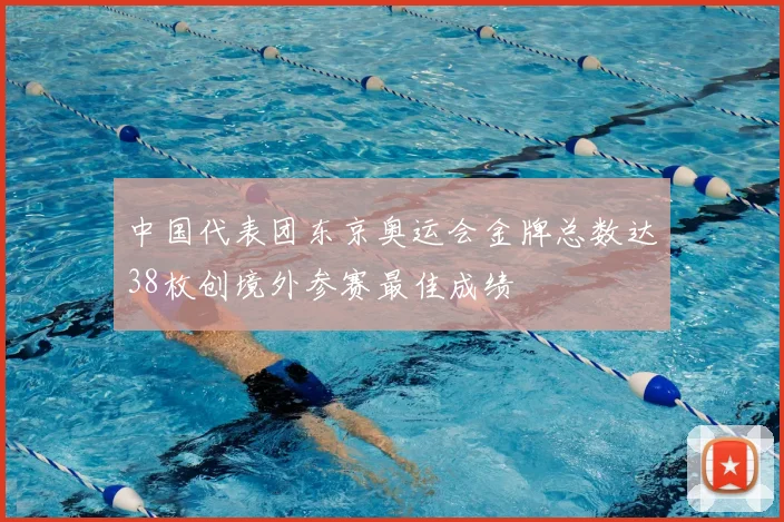 中国代表团东京奥运会金牌总数达38枚创境外参赛最佳成绩