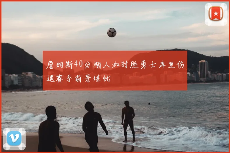 詹姆斯40分湖人加时胜勇士库里伤退赛季前景堪忧