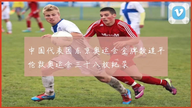 中国代表团东京奥运会金牌数追平伦敦奥运会三十八枚纪录