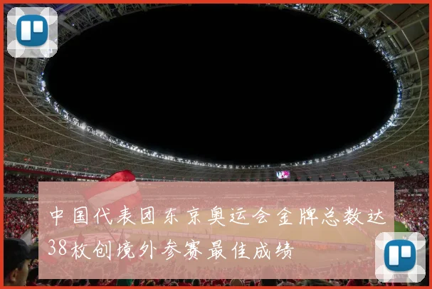 中国代表团东京奥运会金牌总数达38枚创境外参赛最佳成绩