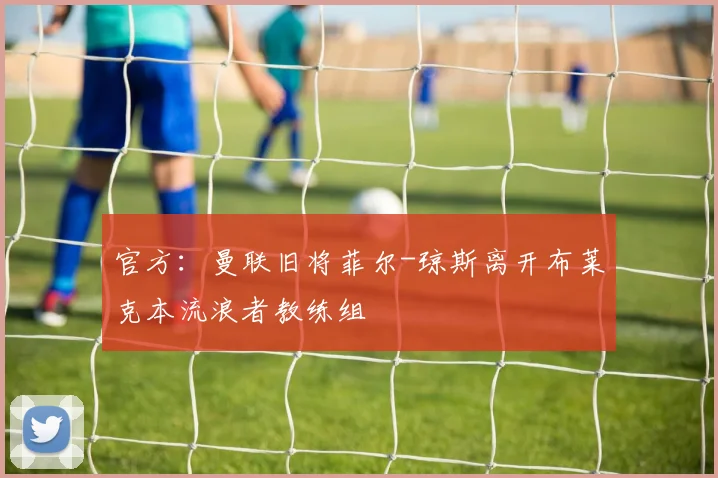 官方:曼联旧将菲尔-琼斯离开布莱克本流浪者教练组