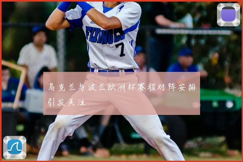 乌克兰与波兰欧洲杯赛程对阵安排引发关注
