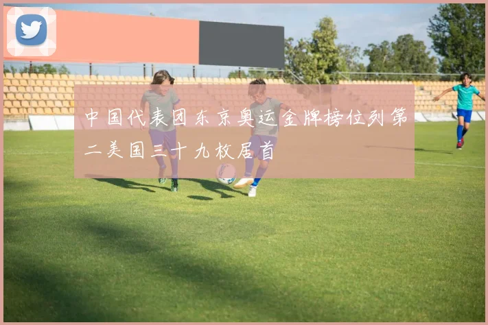 中国代表团东京奥运金牌榜位列第二美国三十九枚居首