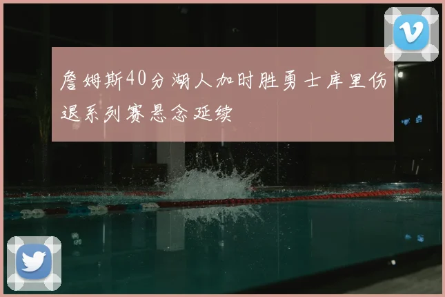 詹姆斯40分湖人加时胜勇士库里伤退系列赛悬念延续