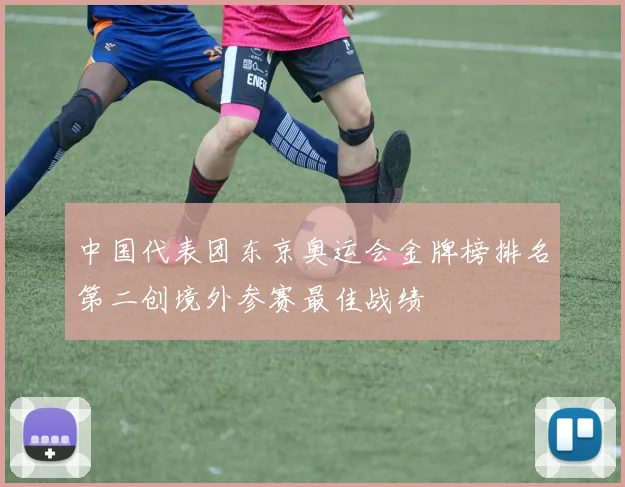 中国代表团东京奥运会金牌榜排名第二创境外参赛最佳战绩