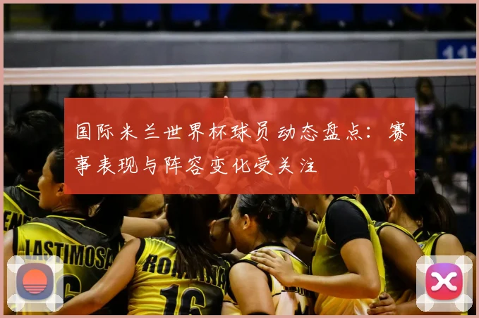 国际米兰世界杯球员动态盘点:赛事表现与阵容变化受关注