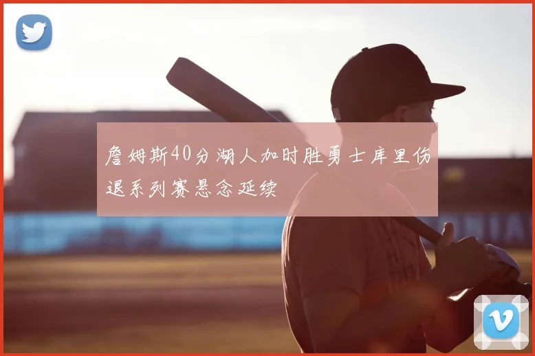 詹姆斯40分湖人加时胜勇士库里伤退系列赛悬念延续