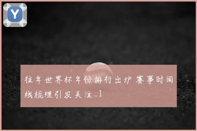 往年世界杯年份排行出炉 赛事时间线梳理引发关注_1