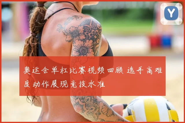 奥运会单杠比赛视频回顾 选手高难度动作展现竞技水准