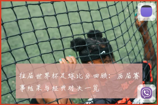 往届世界杯足球比分回顾:历届赛事结果与经典对决一览