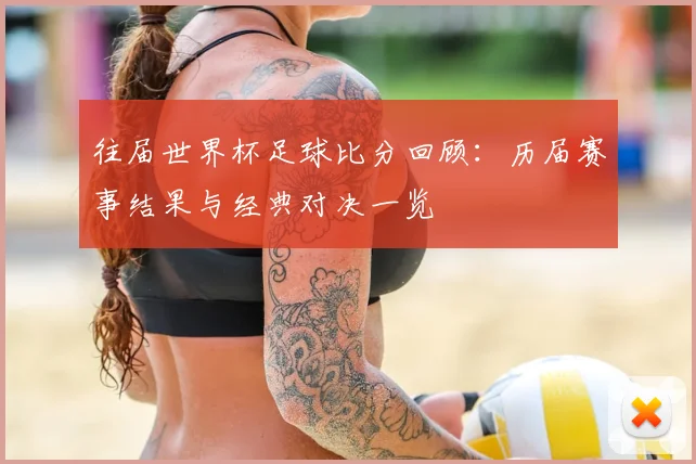 往届世界杯足球比分回顾:历届赛事结果与经典对决一览