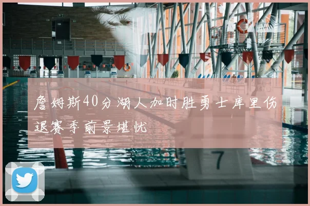 詹姆斯40分湖人加时胜勇士库里伤退赛季前景堪忧