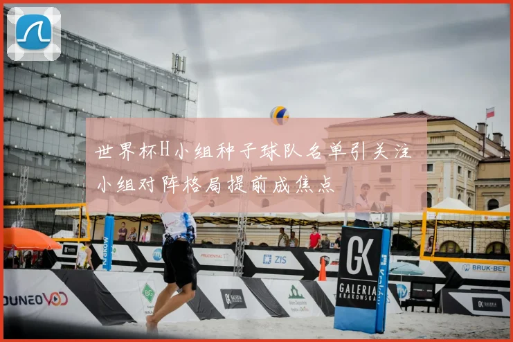 世界杯H小组种子球队名单引关注 小组对阵格局提前成焦点
